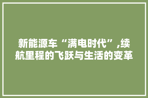 新能源车“满电时代”,续航里程的飞跃与生活的变革