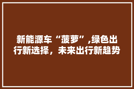新能源车“菠萝”,绿色出行新选择，未来出行新趋势