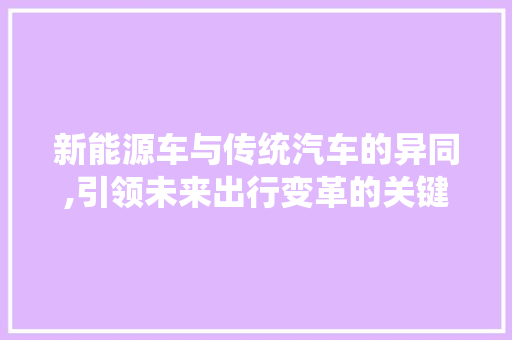 新能源车与传统汽车的异同,引领未来出行变革的关键力量