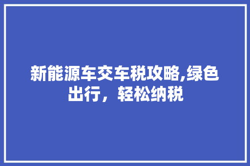 新能源车交车税攻略,绿色出行，轻松纳税