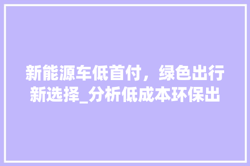 新能源车低首付，绿色出行新选择_分析低成本环保出行之路