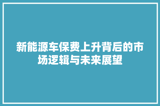 新能源车保费上升背后的市场逻辑与未来展望