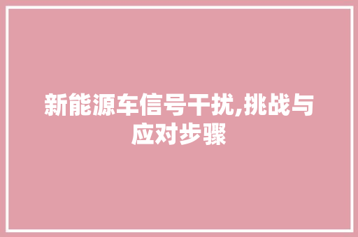 新能源车信号干扰,挑战与应对步骤