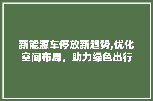 新能源车停放新趋势,优化空间布局，助力绿色出行