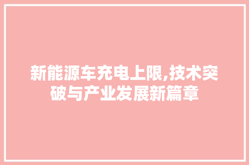 新能源车充电上限,技术突破与产业发展新篇章