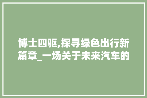 博士四驱,探寻绿色出行新篇章_一场关于未来汽车的定义