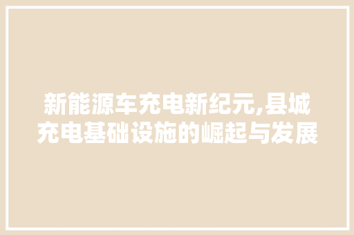 新能源车充电新纪元,县城充电基础设施的崛起与发展