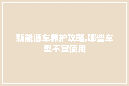 新能源车养护攻略,哪些车型不宜使用