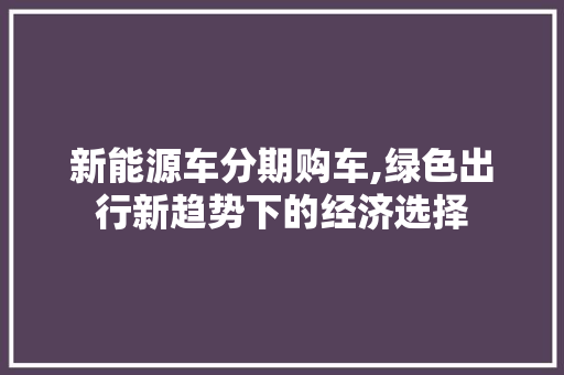 新能源车分期购车,绿色出行新趋势下的经济选择