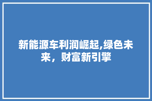 新能源车利润崛起,绿色未来，财富新引擎