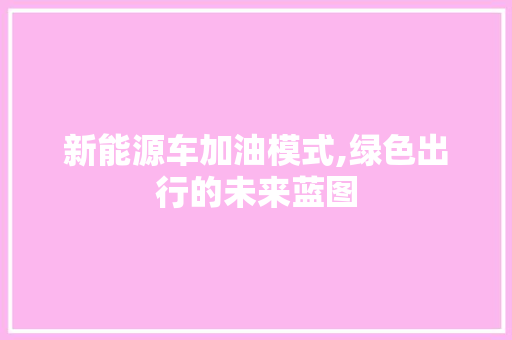 新能源车加油模式,绿色出行的未来蓝图