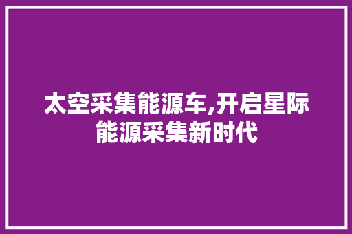 太空采集能源车,开启星际能源采集新时代 车身配件