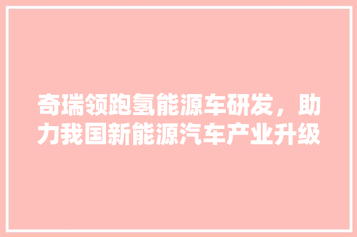 奇瑞领跑氢能源车研发，助力我国新能源汽车产业升级