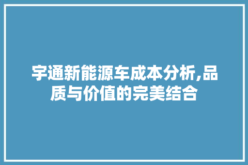 宇通新能源车成本分析,品质与价值的完美结合