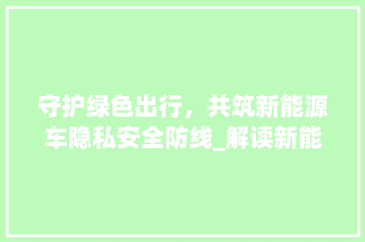 守护绿色出行，共筑新能源车隐私安全防线_解读新能源车隐私政策