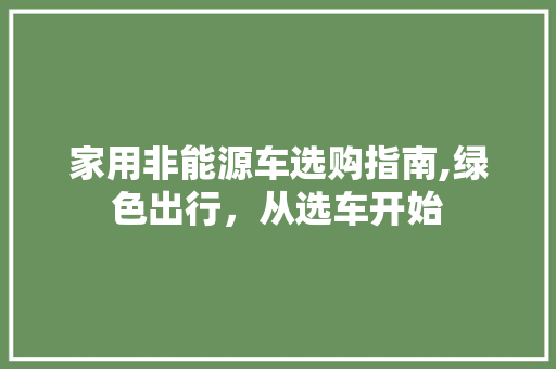 家用非能源车选购指南,绿色出行，从选车开始