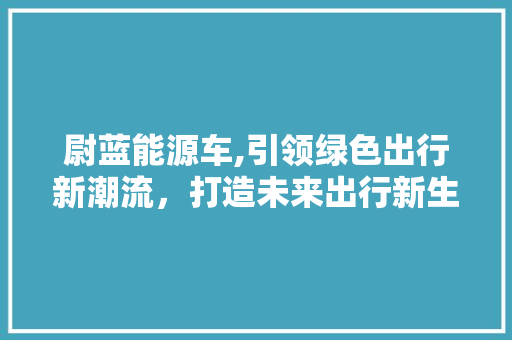 尉蓝能源车,引领绿色出行新潮流，打造未来出行新生态