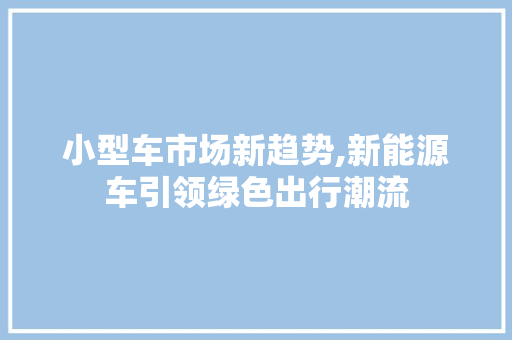 小型车市场新趋势,新能源车引领绿色出行潮流