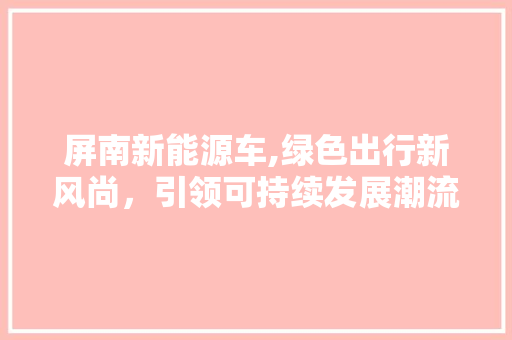 屏南新能源车,绿色出行新风尚，引领可持续发展潮流
