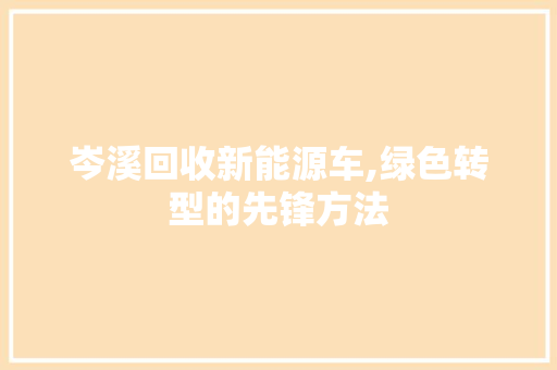 岑溪回收新能源车,绿色转型的先锋方法