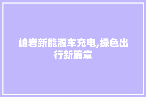 岫岩新能源车充电,绿色出行新篇章
