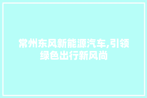 常州东风新能源汽车,引领绿色出行新风尚
