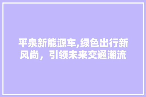 平泉新能源车,绿色出行新风尚，引领未来交通潮流