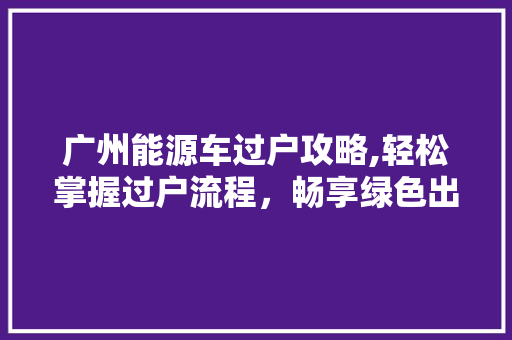 广州能源车过户攻略,轻松掌握过户流程，畅享绿色出行