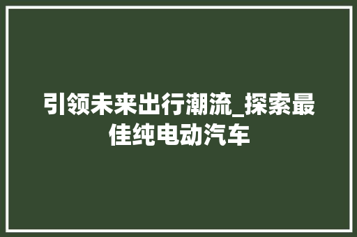 引领未来出行潮流_探索最佳纯电动汽车