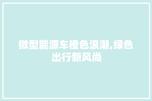 微型能源车橙色浪潮,绿色出行新风尚