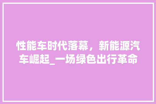 性能车时代落幕，新能源汽车崛起_一场绿色出行革命