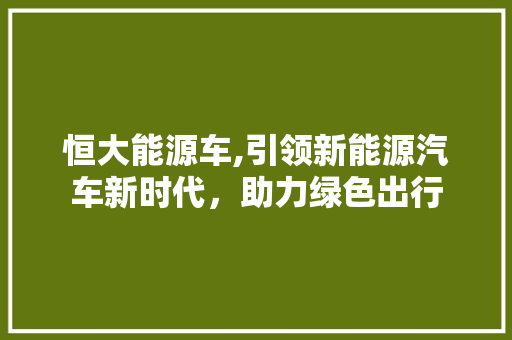 恒大能源车,引领新能源汽车新时代，助力绿色出行