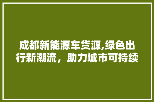 成都新能源车货源,绿色出行新潮流，助力城市可持续发展