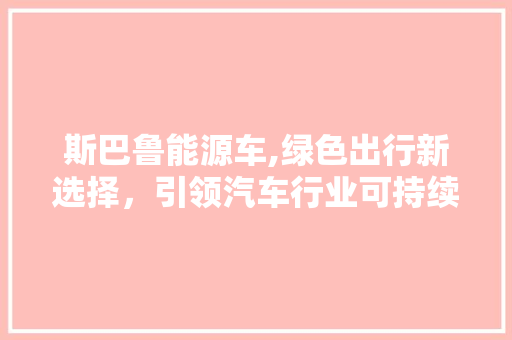斯巴鲁能源车,绿色出行新选择，引领汽车行业可持续发展