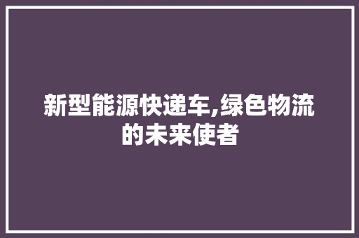 新型能源快递车,绿色物流的未来使者