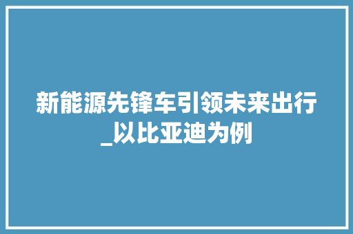 新能源先锋车引领未来出行_以比亚迪为例