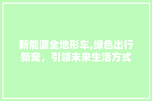 新能源全地形车,绿色出行新宠，引领未来生活方式