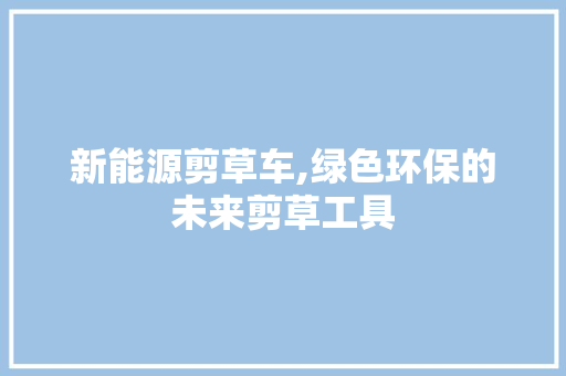 新能源剪草车,绿色环保的未来剪草工具