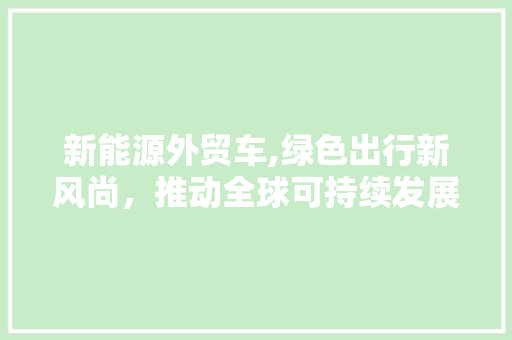 新能源外贸车,绿色出行新风尚，推动全球可持续发展