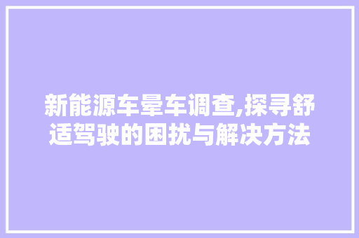 新能源车晕车调查,探寻舒适驾驶的困扰与解决方法