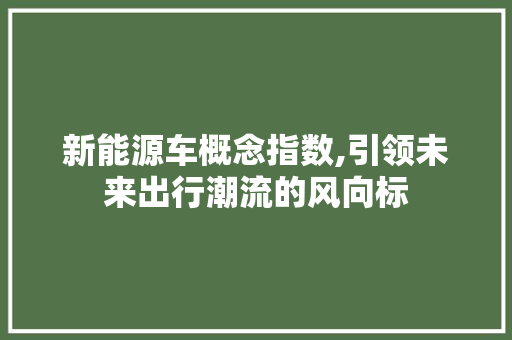新能源车概念指数,引领未来出行潮流的风向标