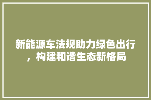 新能源车法规助力绿色出行，构建和谐生态新格局