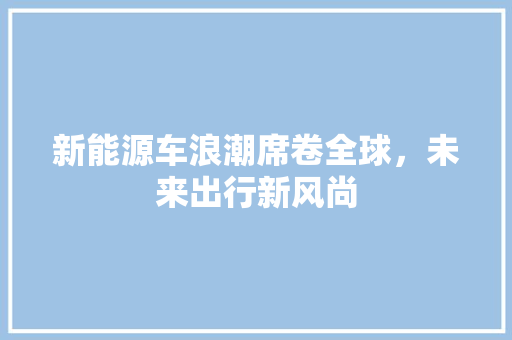 新能源车浪潮席卷全球，未来出行新风尚