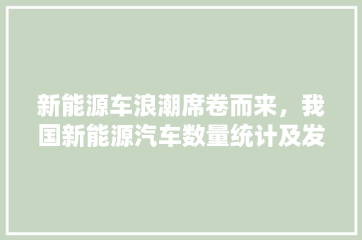 新能源车浪潮席卷而来，我国新能源汽车数量统计及发展趋势分析