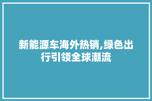 新能源车海外热销,绿色出行引领全球潮流