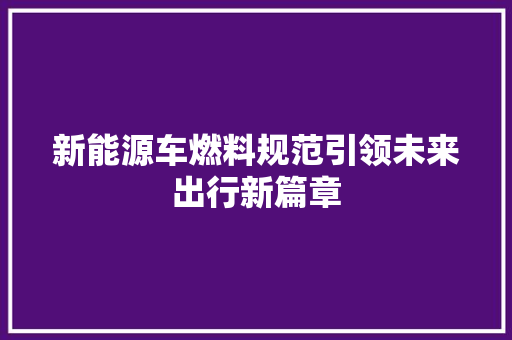 新能源车燃料规范引领未来出行新篇章