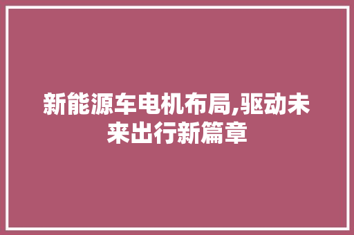 新能源车电机布局,驱动未来出行新篇章
