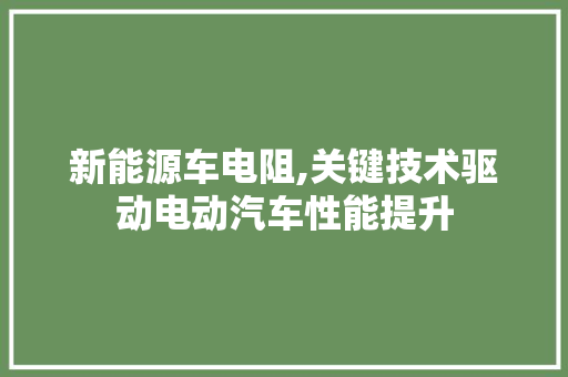 新能源车电阻,关键技术驱动电动汽车性能提升