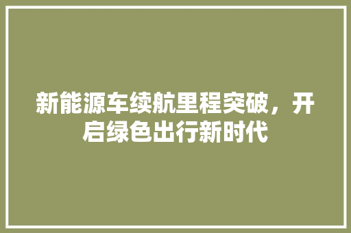 新能源车续航里程突破，开启绿色出行新时代