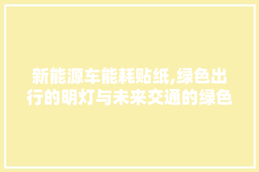 新能源车能耗贴纸,绿色出行的明灯与未来交通的绿色导航